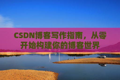 CSDN博客写作指南，从零开始构建你的博客世界